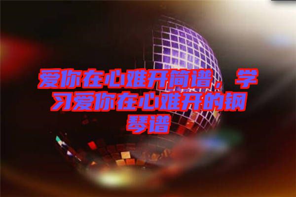 愛你在心難開簡譜，學(xué)習(xí)愛你在心難開的鋼琴譜