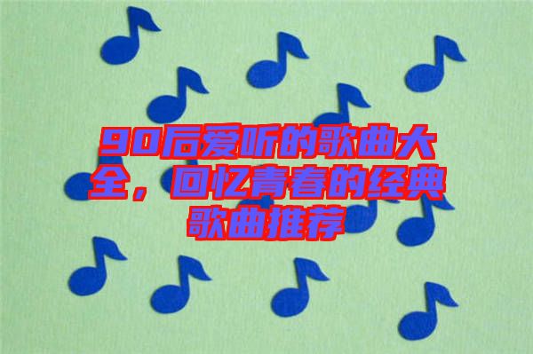 90后愛聽的歌曲大全，回憶青春的經(jīng)典歌曲推薦