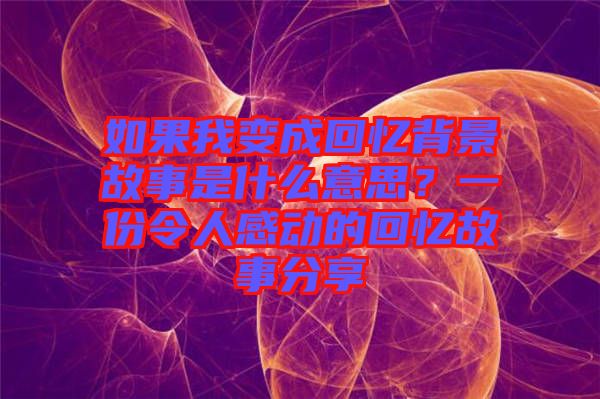 如果我變成回憶背景故事是什么意思？一份令人感動的回憶故事分享