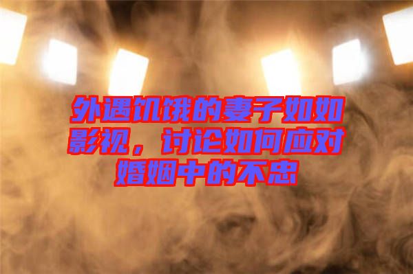 外遇饑餓的妻子如如影視，討論如何應(yīng)對婚姻中的不忠