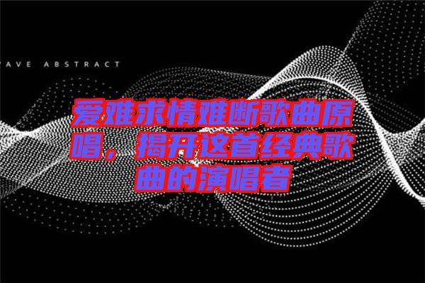 愛難求情難斷歌曲原唱，揭開這首經(jīng)典歌曲的演唱者