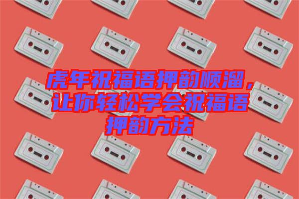 虎年祝福語押韻順溜，讓你輕松學會祝福語押韻方法