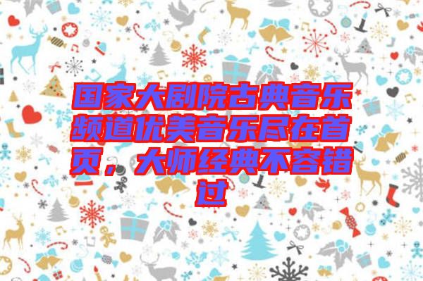 國家大劇院古典音樂頻道優(yōu)美音樂盡在首頁，大師經(jīng)典不容錯過