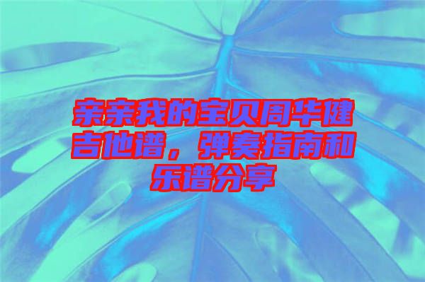親親我的寶貝周華健吉他譜，彈奏指南和樂譜分享