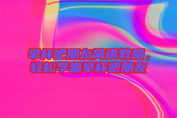 舉杯吧朋友簡譜教唱，輕松學(xué)唱舉杯吧朋友