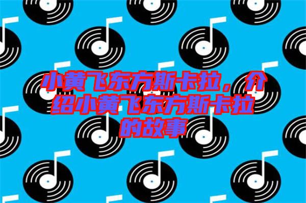 小黃飛東方斯卡拉，介紹小黃飛東方斯卡拉的故事