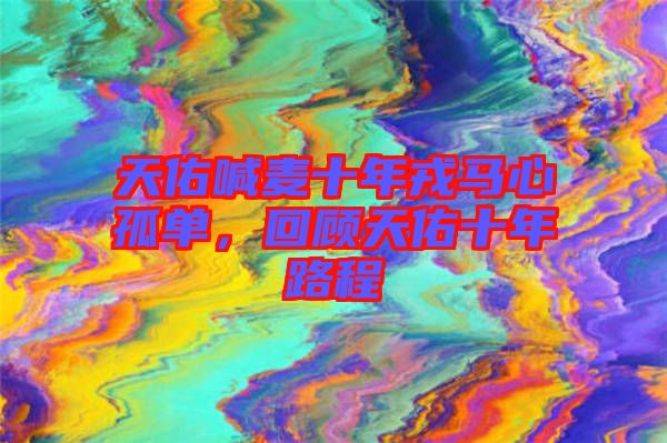 天佑喊麥?zhǔn)耆竹R心孤單，回顧天佑十年路程
