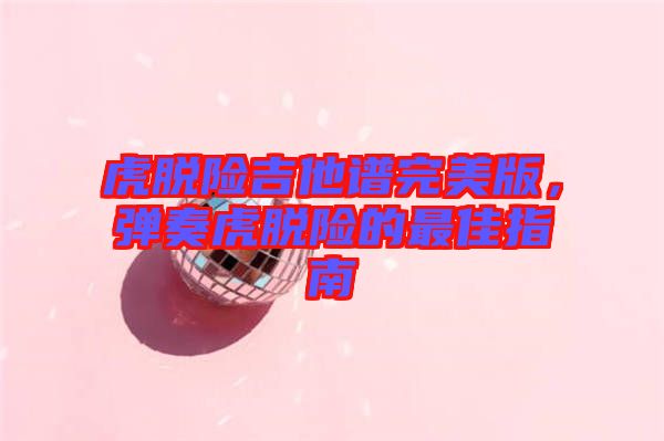 虎脫險(xiǎn)吉他譜完美版，彈奏虎脫險(xiǎn)的最佳指南