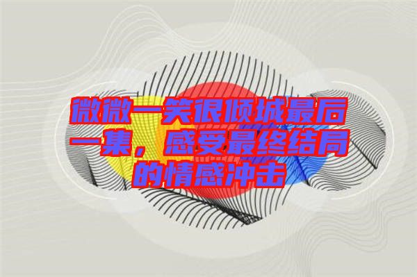微微一笑很傾城最后一集，感受最終結(jié)局的情感沖擊