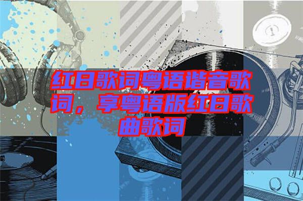 紅日歌詞粵語諧音歌詞，享粵語版紅日歌曲歌詞