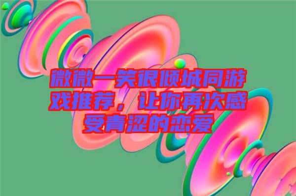 微微一笑很傾城同游戲推薦，讓你再次感受青澀的戀愛
