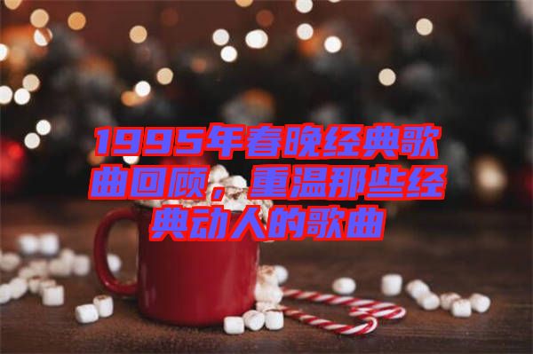 1995年春晚經(jīng)典歌曲回顧，重溫那些經(jīng)典動(dòng)人的歌曲