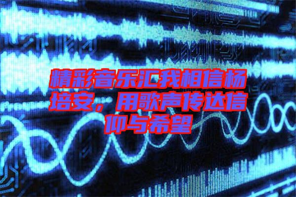 精彩音樂匯我相信楊培安，用歌聲傳達(dá)信仰與希望