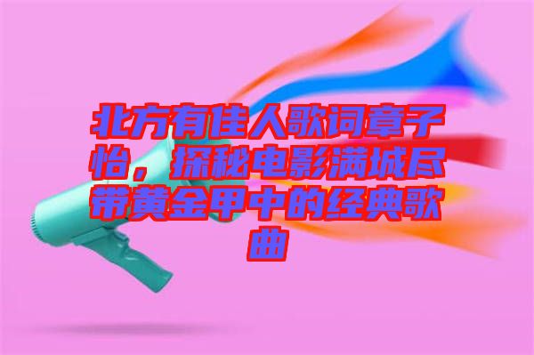 北方有佳人歌詞章子怡，探秘電影滿(mǎn)城盡帶黃金甲中的經(jīng)典歌曲