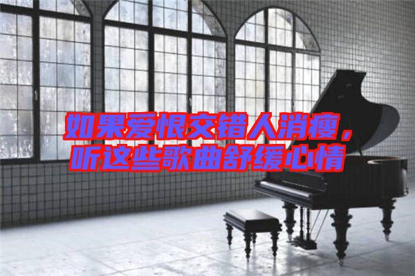 如果愛恨交錯人消瘦，聽這些歌曲舒緩心情
