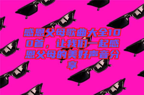 感恩父母歌曲大全100首，讓我們一起感恩父母的美好聲音分享