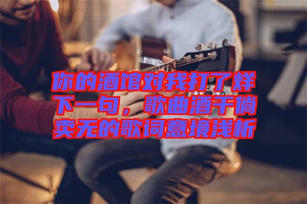 你的酒館對我打了烊下一句，歌曲酒干倘賣無的歌詞意境淺析