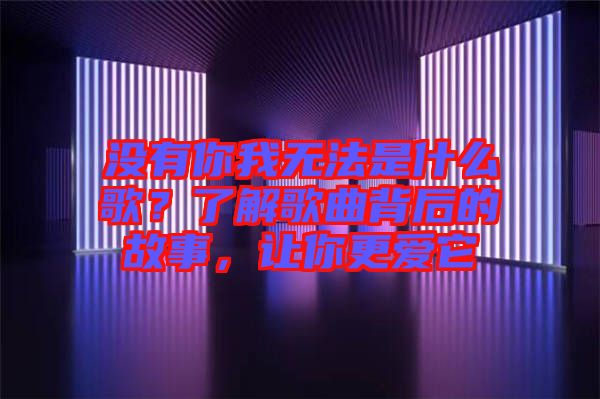 沒有你我無法是什么歌？了解歌曲背后的故事，讓你更愛它