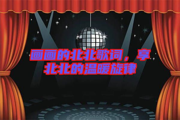 畫(huà)畫(huà)的北北歌詞，享北北的溫暖旋律