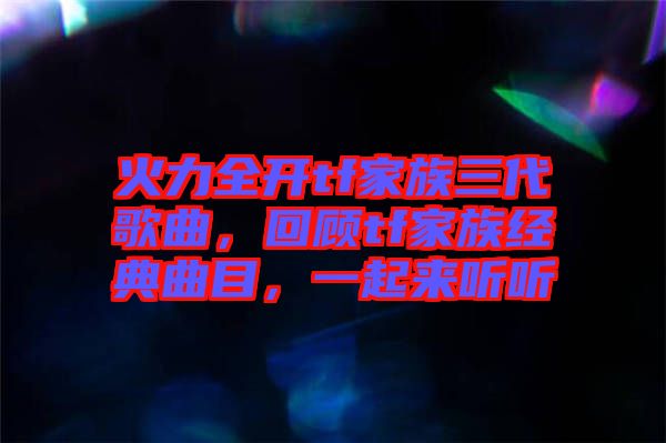 火力全開(kāi)tf家族三代歌曲，回顧tf家族經(jīng)典曲目，一起來(lái)聽(tīng)聽(tīng)