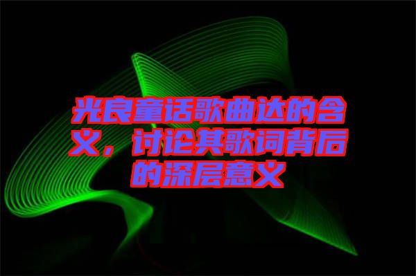 光良童話歌曲達的含義，討論其歌詞背后的深層意義