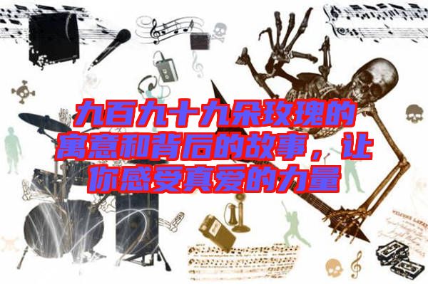 九百九十九朵玫瑰的寓意和背后的故事，讓你感受真愛的力量