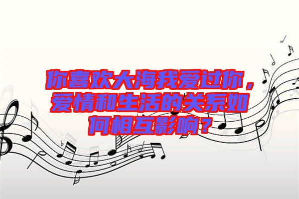 你喜歡大海我愛(ài)過(guò)你，愛(ài)情和生活的關(guān)系如何相互影響？