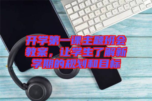 開學(xué)第一課主題班會教案，讓學(xué)生了解新學(xué)期的規(guī)劃和目標(biāo)
