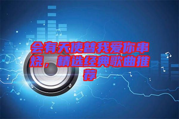 會(huì)有天使替我愛(ài)你串燒，精選經(jīng)典歌曲推薦