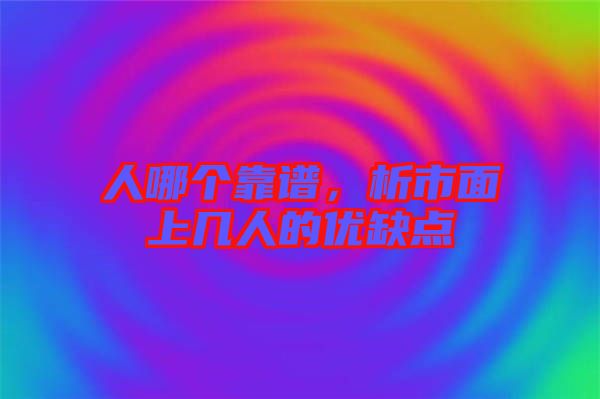 人哪個靠譜，析市面上幾人的優(yōu)缺點