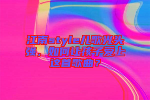 江南style兒歌光頭強(qiáng)，如何讓孩子愛上這首歌曲？
