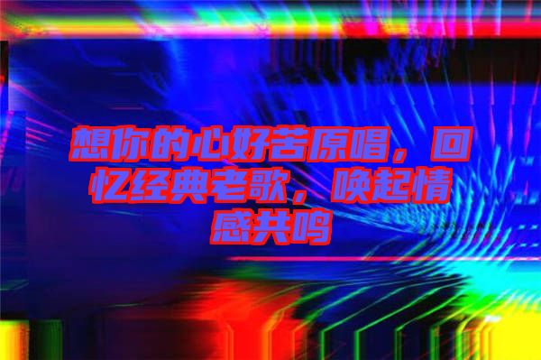 想你的心好苦原唱，回憶經(jīng)典老歌，喚起情感共鳴