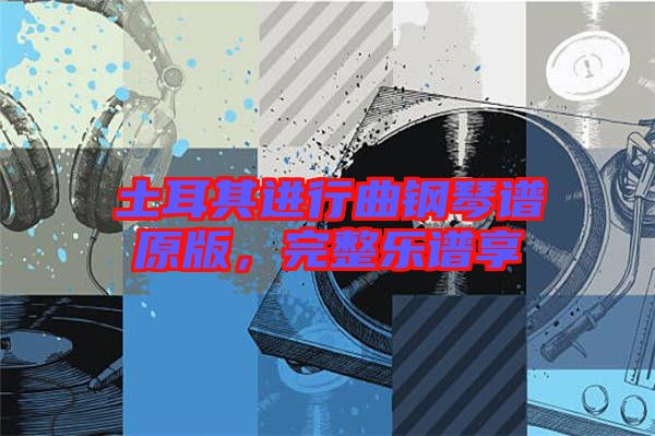 土耳其進(jìn)行曲鋼琴譜原版，完整樂(lè)譜享
