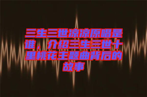 三生三世涼涼原唱是誰，介紹三生三世十里桃花主題曲背后的故事