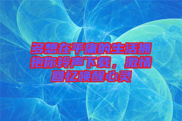 多想在平庸的生活擁抱你鈴聲下載，激情回憶喚醒心靈