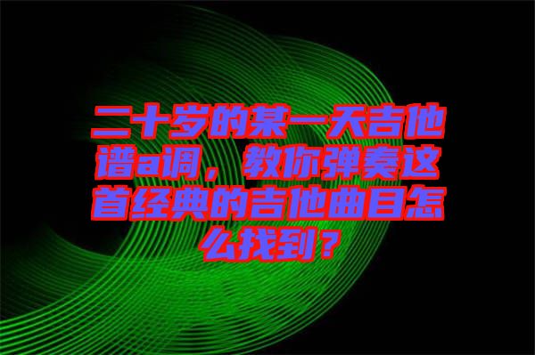 二十歲的某一天吉他譜a調，教你彈奏這首經(jīng)典的吉他曲目怎么找到？