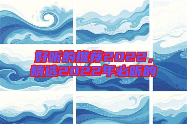 好聽的推薦2022，精選2022年必聽的