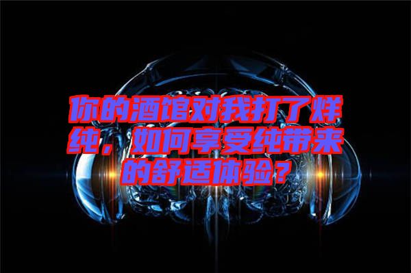 你的酒館對我打了烊純，如何享受純帶來的舒適體驗？