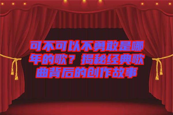 可不可以不勇敢是哪年的歌？揭秘經(jīng)典歌曲背后的創(chuàng)作故事
