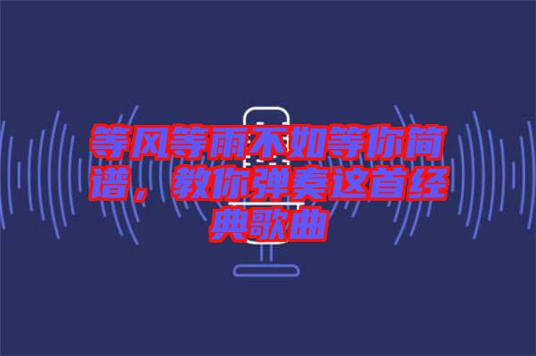 等風(fēng)等雨不如等你簡譜，教你彈奏這首經(jīng)典歌曲