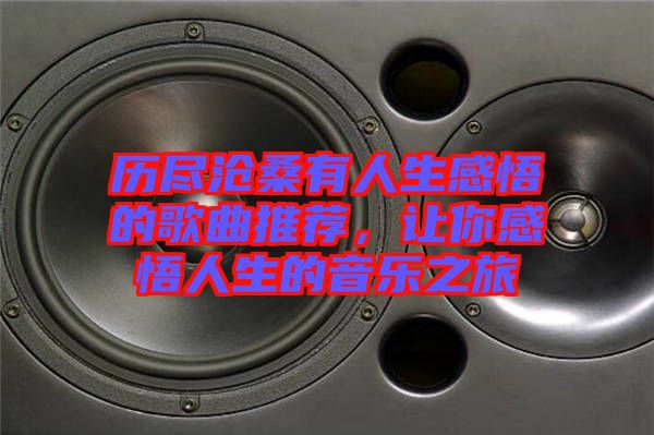 歷盡滄桑有人生感悟的歌曲推薦，讓你感悟人生的音樂(lè)之旅