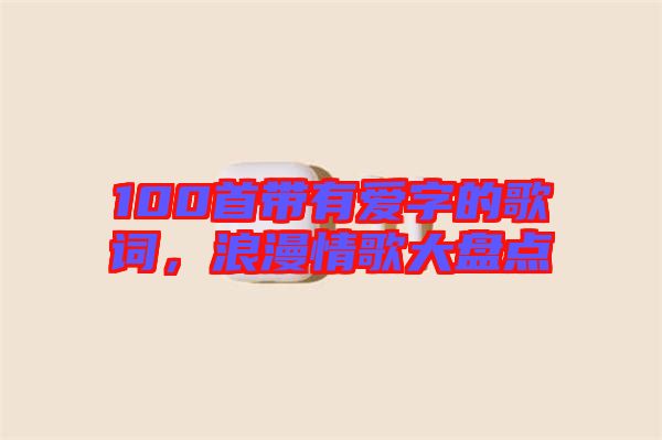 100首帶有愛字的歌詞，浪漫情歌大盤點(diǎn)