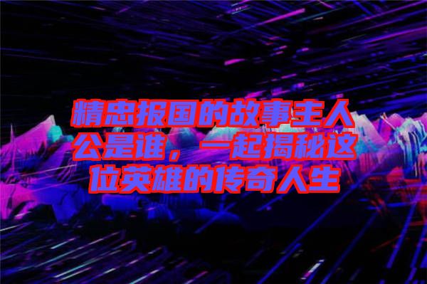 精忠報國的故事主人公是誰，一起揭秘這位英雄的傳奇人生