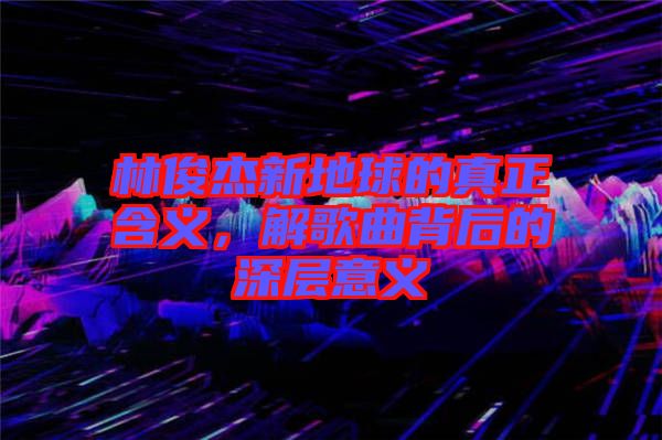 林俊杰新地球的真正含義，解歌曲背后的深層意義