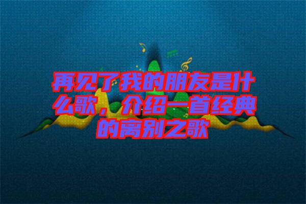 再見了我的朋友是什么歌，介紹一首經(jīng)典的離別之歌