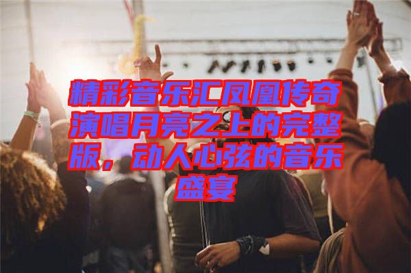 精彩音樂(lè)匯鳳凰傳奇演唱月亮之上的完整版，動(dòng)人心弦的音樂(lè)盛宴