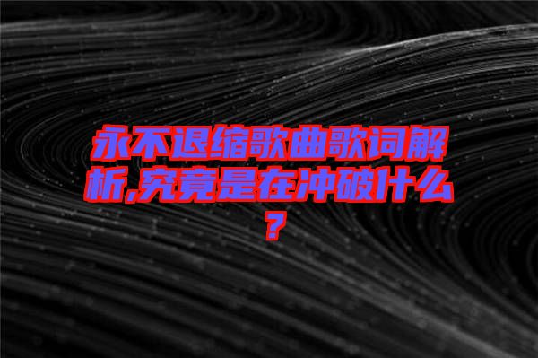 永不退縮歌曲歌詞解析,究竟是在沖破什么？