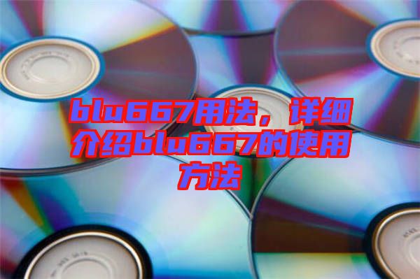 blu667用法，詳細(xì)介紹blu667的使用方法
