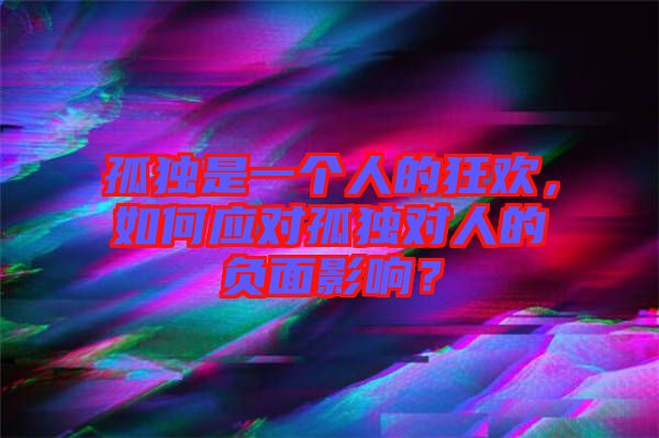 孤獨(dú)是一個(gè)人的狂歡，如何應(yīng)對(duì)孤獨(dú)對(duì)人的負(fù)面影響？