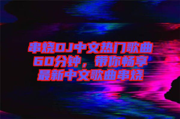 串燒DJ中文熱門歌曲60分鐘，帶你暢享最新中文歌曲串燒